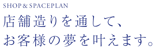 SHOP&SPACEPLAN 店舗造りを通して、お客様の夢を叶えます。